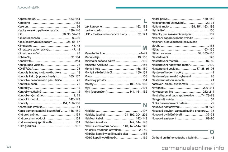 PEUGEOT 2008 2020 Návod na použití (in Czech) 230
Abecední rejstřík
Kapota motoru 153–154
Karoserie
162
Klakson
66
Klapka uzávěru palivové nádrže
139–140
Klíč
28, 30, 32–33
Klíč nerozpoznán
89–90
K PEUGEOT 2008 2020 Návod na použití (in Czech) 230
Abecední rejstřík
Kapota motoru 153–154
Karoserie
162
Klakson
66
Klapka uzávěru palivové nádrže
139–140
Klíč
28, 30, 32–33
Klíč nerozpoznán
89–90
K