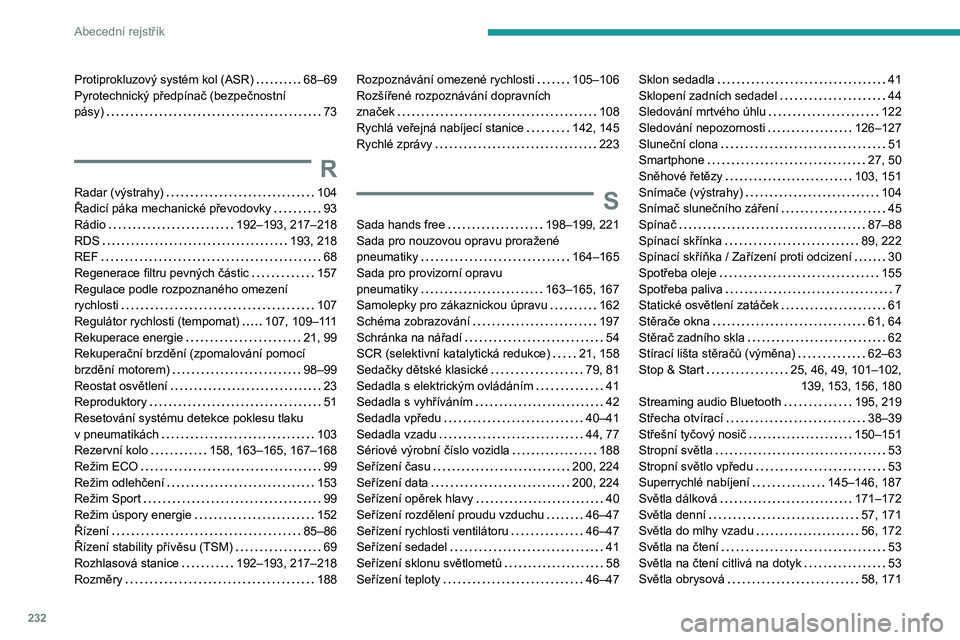 PEUGEOT 2008 2020 Návod na použití (in Czech) 232
Abecední rejstřík
Protiprokluzový systém kol (ASR) 68–69
Pyrotechnický předpínač (bezpečnostní
pásy)
73
R
Radar (výstrahy) 104
Řadicí páka mechanické převodovky PEUGEOT 2008 2020 Návod na použití (in Czech) 232
Abecední rejstřík
Protiprokluzový systém kol (ASR) 68–69
Pyrotechnický předpínač (bezpečnostní
pásy)
73
R
Radar (výstrahy) 104
Řadicí páka mechanické převodovky