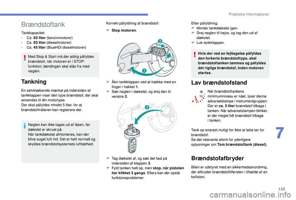 PEUGEOT 2008 2018  Brugsanvisning (in Danish) 123
Brændstoftank
Tankkapacitet:
-  Ca.  50 liter (benzinmotorer)
-
  Ca.  50 liter (dieselmotorer)
-
  Ca.  45 liter (BlueHDi dieselmotorer)
Med Stop & Start må der aldrig påfyldes 
brændstof, n