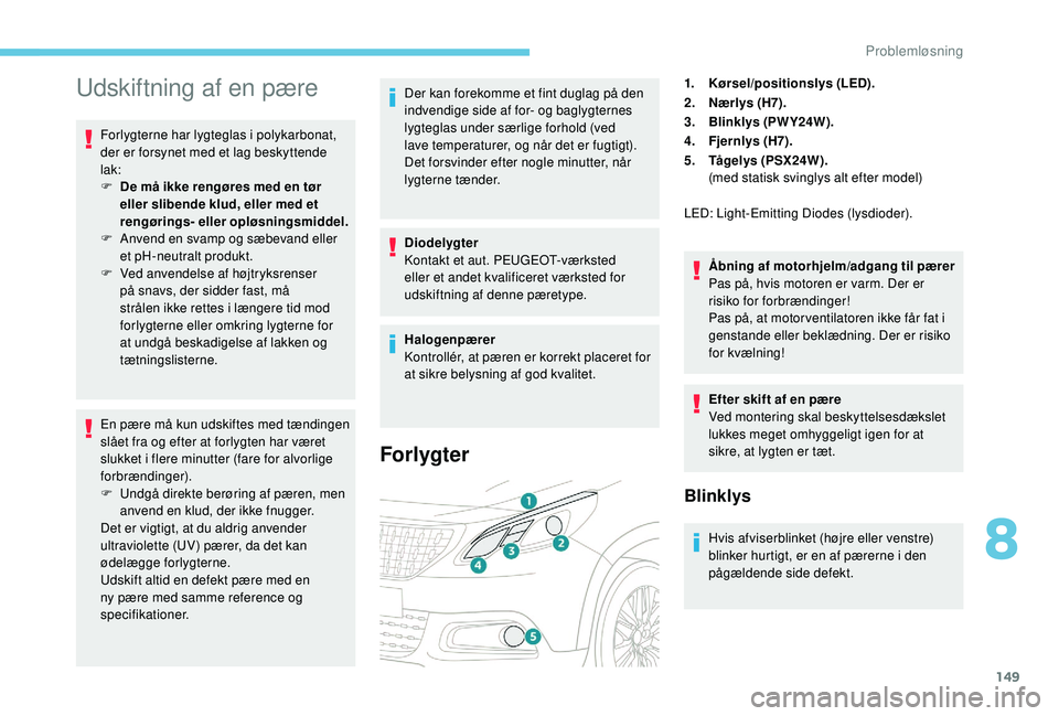 PEUGEOT 2008 2018  Brugsanvisning (in Danish) 149
Udskiftning af en pære
Forlygterne har lygteglas i polykarbonat, 
der er forsynet med et lag beskyttende 
lak:
F 
D
 e må ikke rengøres med en tør 
eller slibende klud, eller med et 
rengørin