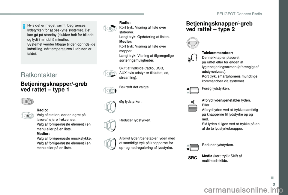 PEUGEOT 2008 2018  Brugsanvisning (in Danish) 3
Hvis det er meget varmt, begrænses 
lydstyrken for at beskytte systemet. Det 
kan gå på standby (slukker helt for billede 
og lyd) i mindst 5 minutter.
Systemet vender tilbage til den oprindelige