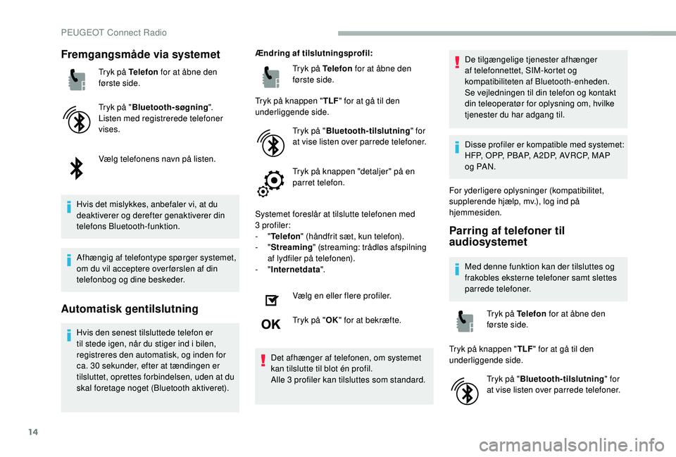 PEUGEOT 2008 2018  Brugsanvisning (in Danish) 14
Fremgangsmåde via systemet
Tryk på Telefon for at åbne den 
første side.
Tryk på " Bluetooth-søgning ".
Listen med registrerede telefoner 
vises.
Vælg telefonens navn på listen.
Hvi
