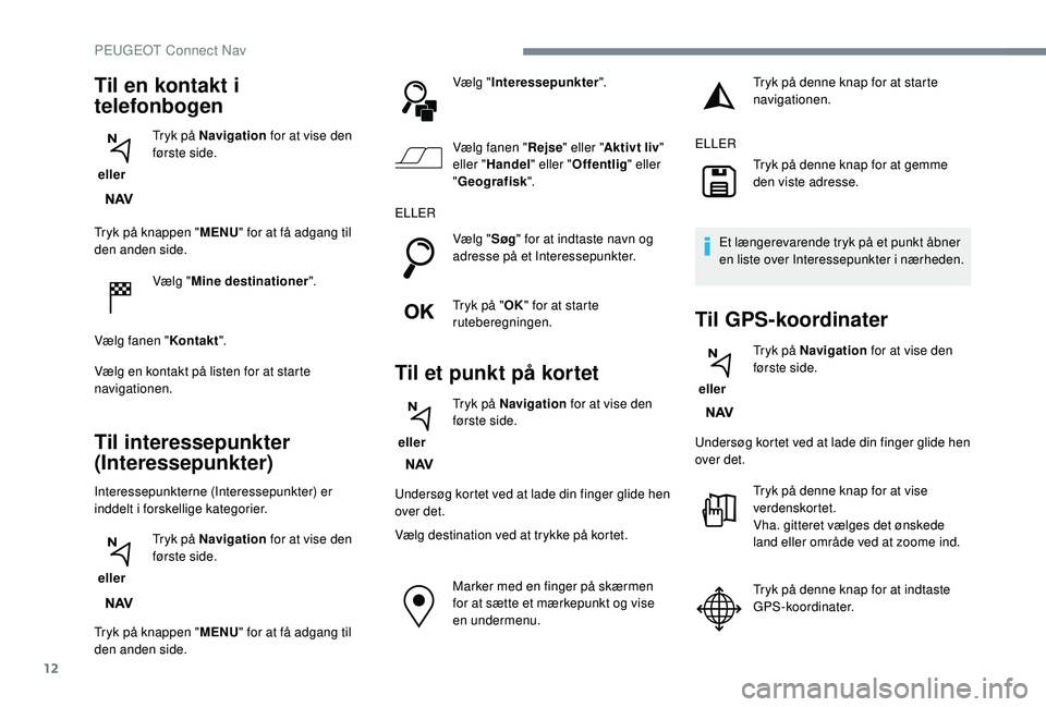 PEUGEOT 2008 2018  Brugsanvisning (in Danish) 12
Tryk på knappen "MENU" for at få adgang til 
den anden side.
Vælg "Mine destinationer ".
Vælg fanen " Kontakt".
Vælg en kontakt på listen for at starte 
navigationen.
