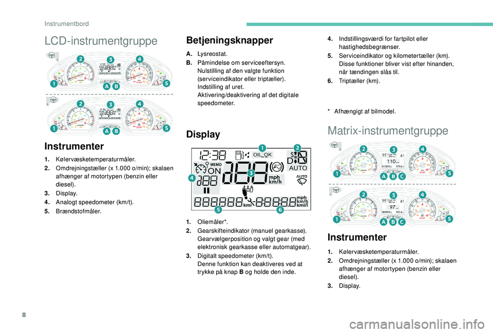 PEUGEOT 2008 2018  Brugsanvisning (in Danish) 8
LCD-instrumentgruppe
InstrumenterBetjeningsknapper
A.
Lysreostat.
B. Påmindelse om serviceeftersyn.
Nulstilling af den valgte funktion 
(serviceindikator eller triptæller).
Indstilling af uret.
Ak
