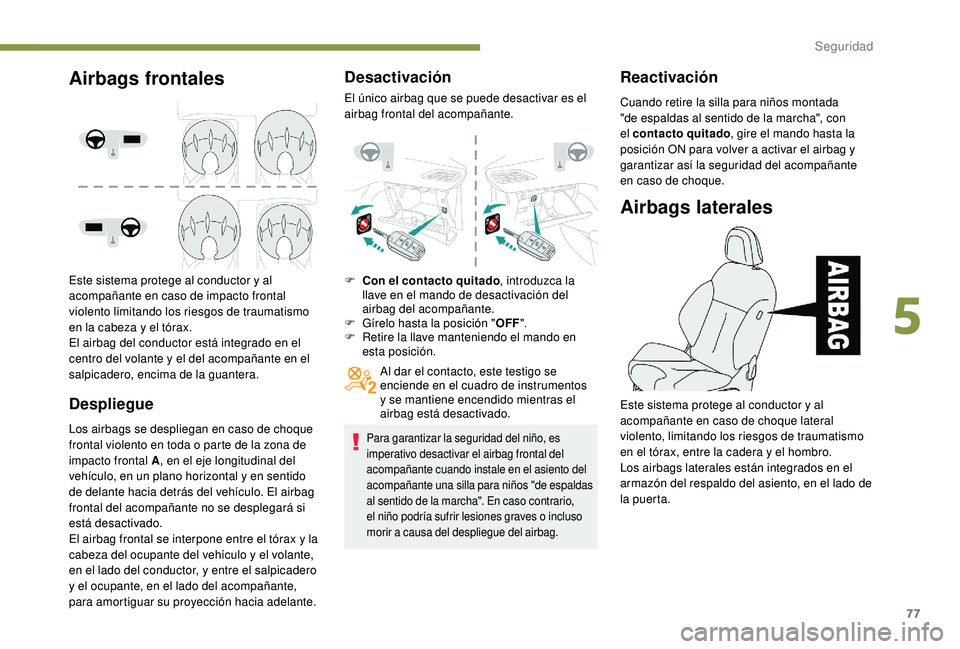 PEUGEOT 2008 2018  Manual del propietario (in Spanish) 77
Airbags frontales
Este sistema protege al conductor y al 
acompañante en caso de impacto frontal 
violento limitando los riesgos de traumatismo 
en la cabeza y el tórax.
El airbag del conductor e