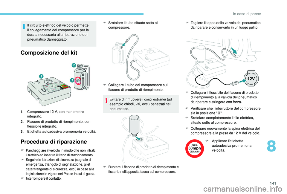 PEUGEOT 2008 2018 Manuale duso (in Italian) 141
Il circuito elettrico del veicolo permette
il collegamento del compressore per la
durata necessaria alla riparazione del
pneumatico danneggiato.
Composizione del kit
1.Compressore 12 V, con man PEUGEOT 2008 2018 Manuale duso (in Italian) 141
Il circuito elettrico del veicolo permette
il collegamento del compressore per la
durata necessaria alla riparazione del
pneumatico danneggiato.
Composizione del kit
1.Compressore 12 V, con man