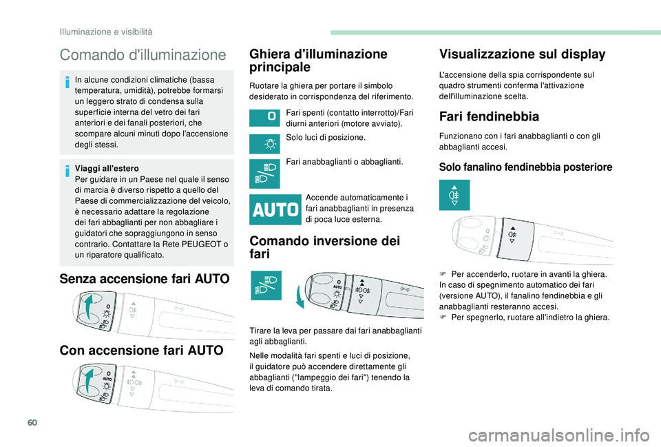 PEUGEOT 2008 2018  Manuale duso (in Italian) 60
Comando d'illuminazione
In alcune condizioni climatiche (bassa 
temperatura, umidità), potrebbe formarsi 
un leggero strato di condensa sulla 
super ficie interna del vetro dei fari 
anteriori