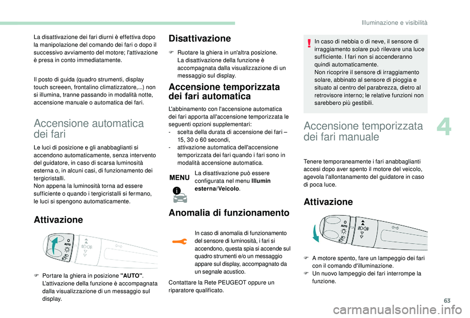 PEUGEOT 2008 2018  Manuale duso (in Italian) 63
La disattivazione dei fari diurni è effettiva dopo 
la manipolazione del comando dei fari o dopo il 
successivo avviamento del motore; l'attivazione 
è presa in conto immediatamente.
Il posto