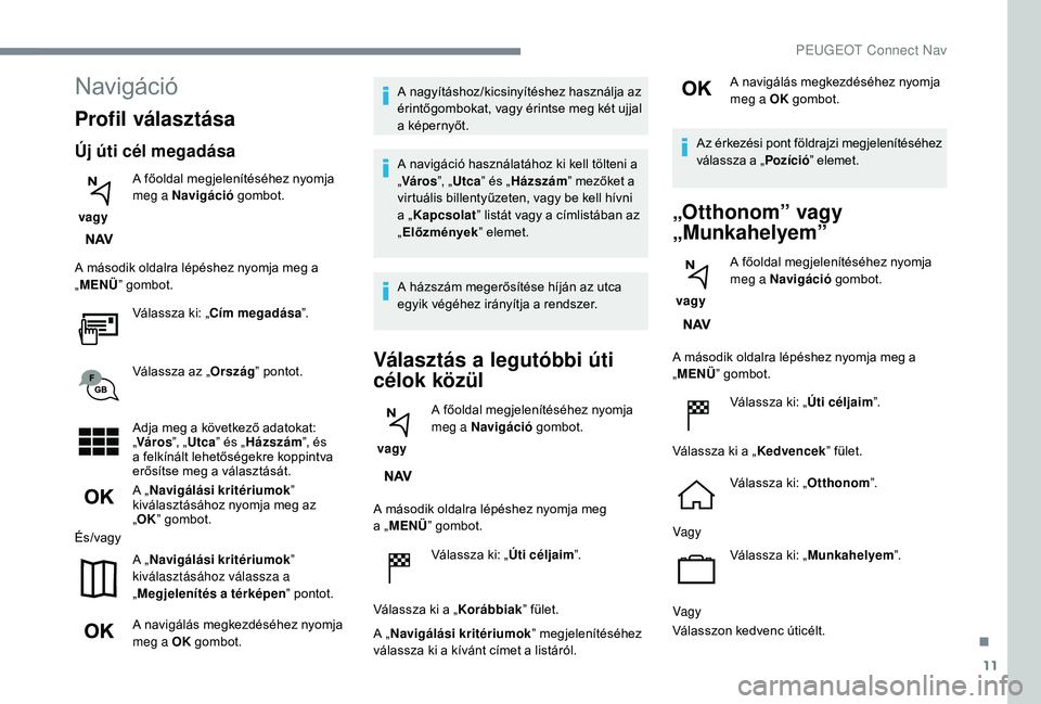 PEUGEOT 2008 2018 Kezelési útmutató (in Hungarian) 11
Navigáció
Profil választása
Új úti cél megadása
vagy A főoldal megjelenítéséhez nyomja
meg a Navigáció
gombot.
A második oldalra lépéshez nyomja meg a
„ MENÜ ” gombot.
Vá PEUGEOT 2008 2018 Kezelési útmutató (in Hungarian) 11
Navigáció
Profil választása
Új úti cél megadása
vagy A főoldal megjelenítéséhez nyomja
meg a Navigáció
gombot.
A második oldalra lépéshez nyomja meg a
„ MENÜ ” gombot.
Vá