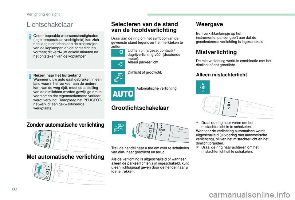 PEUGEOT 2008 2018  Instructieboekje (in Dutch) 60
Lichtschakelaar
Onder bepaalde weersomstandigheden 
(lage temperatuur, vochtigheid) kan zich 
een laagje condens aan de binnenzijde 
van de koplampen en de achterlichten 
vormen; dit verdwijnt enke