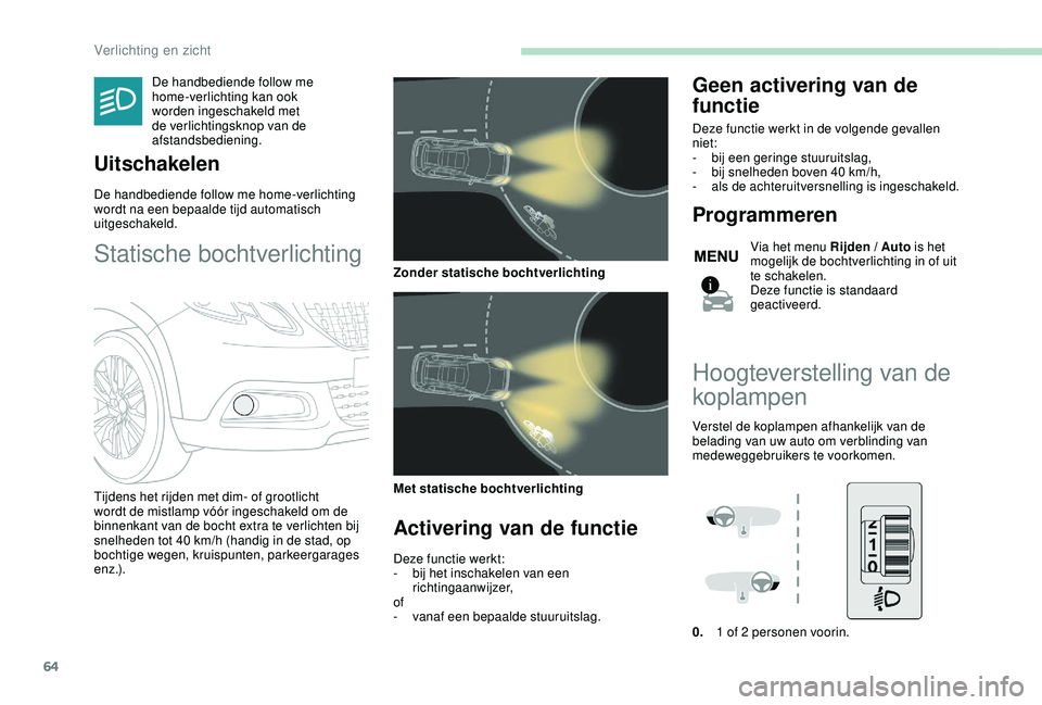 PEUGEOT 2008 2018  Instructieboekje (in Dutch) 64
De handbediende follow me 
home-verlichting kan ook 
worden ingeschakeld met 
de verlichtingsknop van de 
afstandsbediening.
Uitschakelen
De handbediende follow me home-verlichting 
wordt na een be