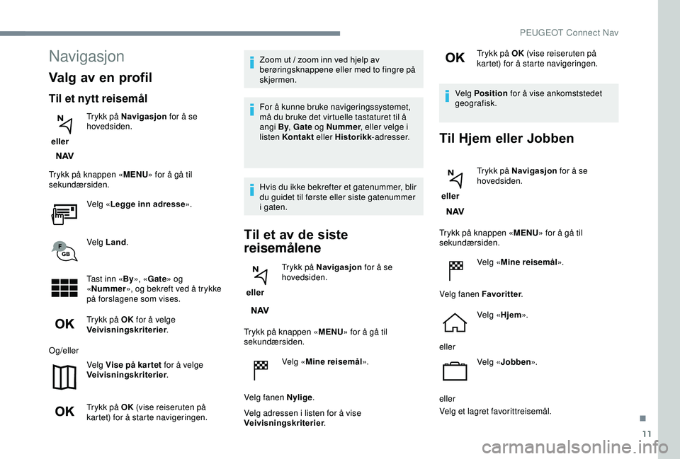 PEUGEOT 2008 2018  Instruksjoner for bruk (in Norwegian) 11
Navigasjon
Valg av en profil
Til et nytt reisemål
 eller Trykk på Navigasjon
 for å se 
hovedsiden.
Trykk på knappen « MENU» for å gå til 
sekundærsiden.
Velg «Legge inn adresse ».
Velg 