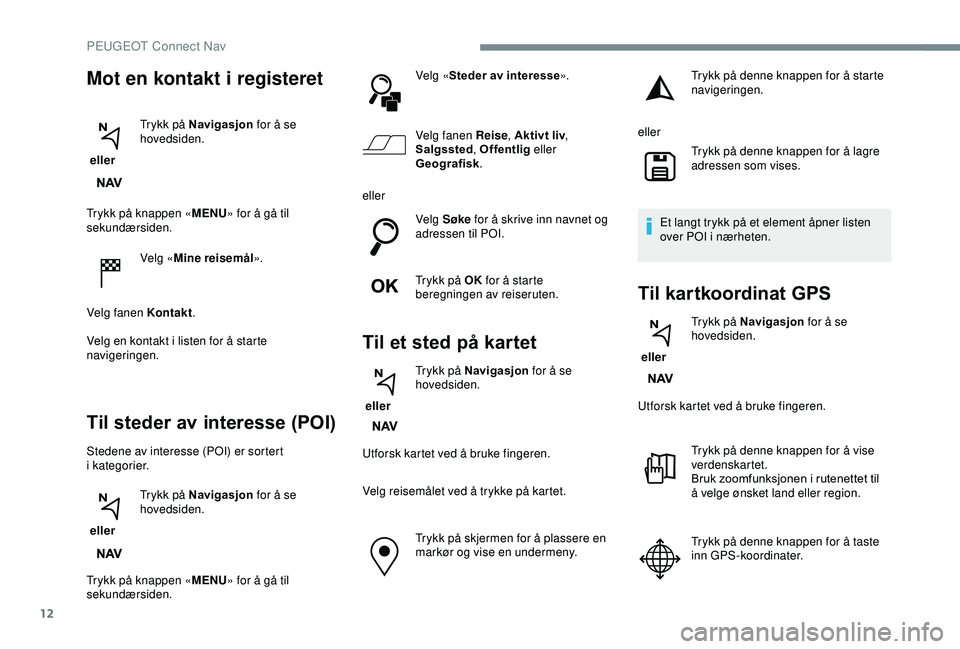 PEUGEOT 2008 2018  Instruksjoner for bruk (in Norwegian) 12
Trykk på knappen «MENU» for å gå til 
sekundærsiden.
Velg «Mine reisemål ».
Velg fanen Kontakt .
Velg en kontakt i listen for å starte 
navigeringen.
Til steder av interesse (POI)
Stedene
