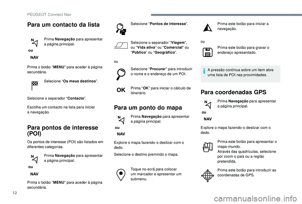 PEUGEOT 2008 2018 Manual de utilização (in Portuguese) 12
Prima o botão “MENU” para aceder à página
secundária.
Selecione “ Os meus destinos ”.
Selecione o separador “ Contacto”.
Escolha um contacto na lista para iniciar
a
navegação PEUGEOT 2008 2018 Manual de utilização (in Portuguese) 12
Prima o botão “MENU” para aceder à página
secundária.
Selecione “ Os meus destinos ”.
Selecione o separador “ Contacto”.
Escolha um contacto na lista para iniciar
a
navegação