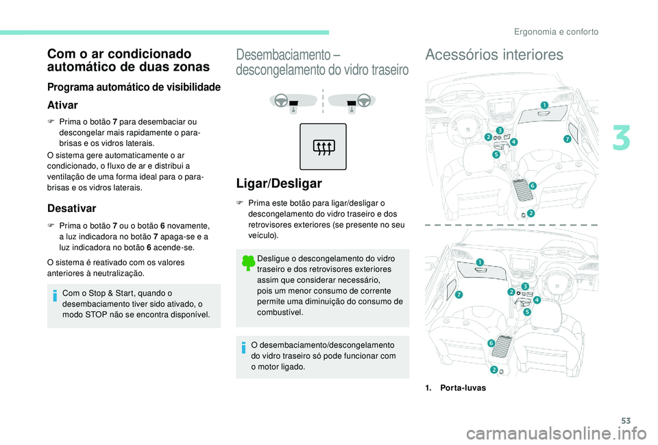 PEUGEOT 2008 2018  Manual de utilização (in Portuguese) 53
Com o ar condicionado 
automático de duas zonas
Programa automático de visibilidade
Ativar
F Prima o botão 7 para desembaciar ou descongelar mais rapidamente o para-
brisas e os vidros laterais.