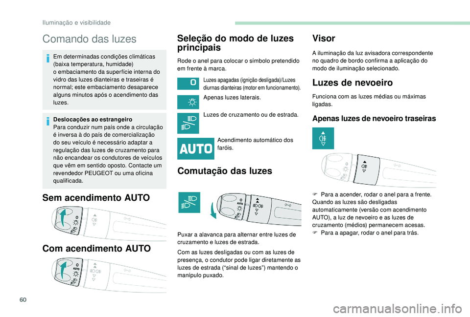 PEUGEOT 2008 2018  Manual de utilização (in Portuguese) 60
Comando das luzes
Em determinadas condições climáticas 
(baixa temperatura, humidade) 
o  embaciamento da super fície interna do 
vidro das luzes dianteiras e traseiras é 
normal; este embacia