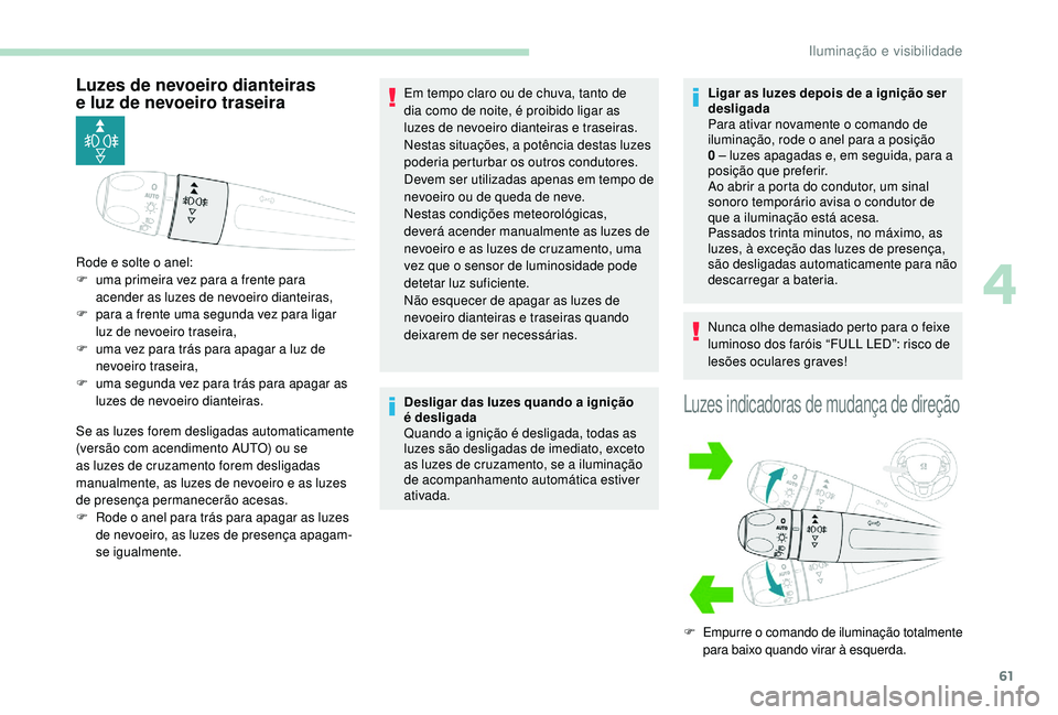 PEUGEOT 2008 2018  Manual de utilização (in Portuguese) 61
Luzes de nevoeiro dianteiras 
e  luz de nevoeiro traseira
Se as luzes forem desligadas automaticamente 
(versão com acendimento AUTO) ou se 
as luzes de cruzamento forem desligadas 
manualmente, a