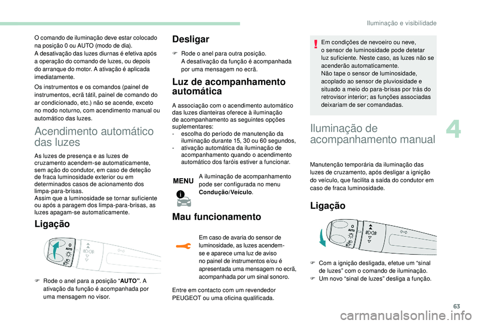 PEUGEOT 2008 2018  Manual de utilização (in Portuguese) 63
O comando de iluminação deve estar colocado 
na posição 0 ou AUTO (modo de dia).
A desativação das luzes diurnas é efetiva após 
a operação do comando de luzes, ou depois 
do arranque do 