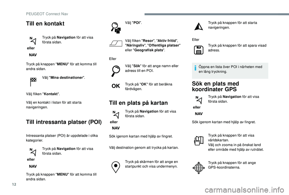 PEUGEOT 2008 2018  Bruksanvisningar (in Swedish) 12
Tryck på knappen "MENU" för att komma till 
andra sidan.
Välj "Mina destinationer ".
Välj fliken " Kontakt".
Välj en kontakt i listan för att starta 
navigeringen.
Til