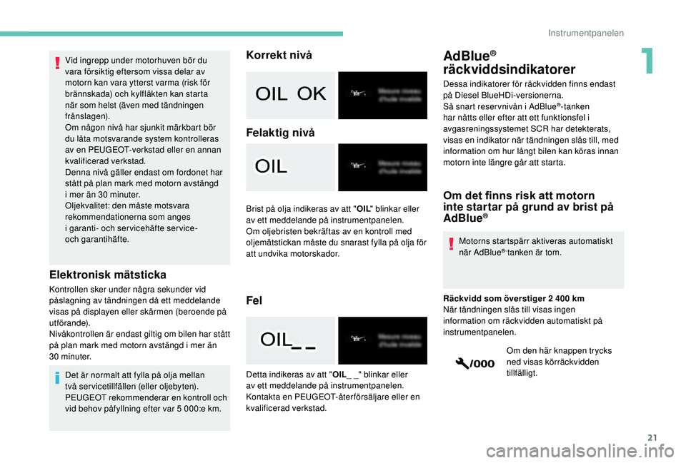 PEUGEOT 2008 2018  Bruksanvisningar (in Swedish) 21
Vid ingrepp under motorhuven bör du 
vara försiktig eftersom vissa delar av 
motorn kan vara ytterst varma (risk för 
brännskada) och kylfläkten kan starta 
när som helst (även med tändning