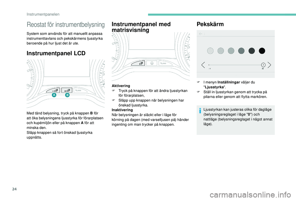 PEUGEOT 2008 2018  Bruksanvisningar (in Swedish) 24
Instrumentpanel LCD
Reostat för instrumentbelysning
System som används för att manuellt anpassa 
instrumenttavlans och pekskärmens ljusstyrka 
beroende på hur ljust det är ute.
Med tänd bely