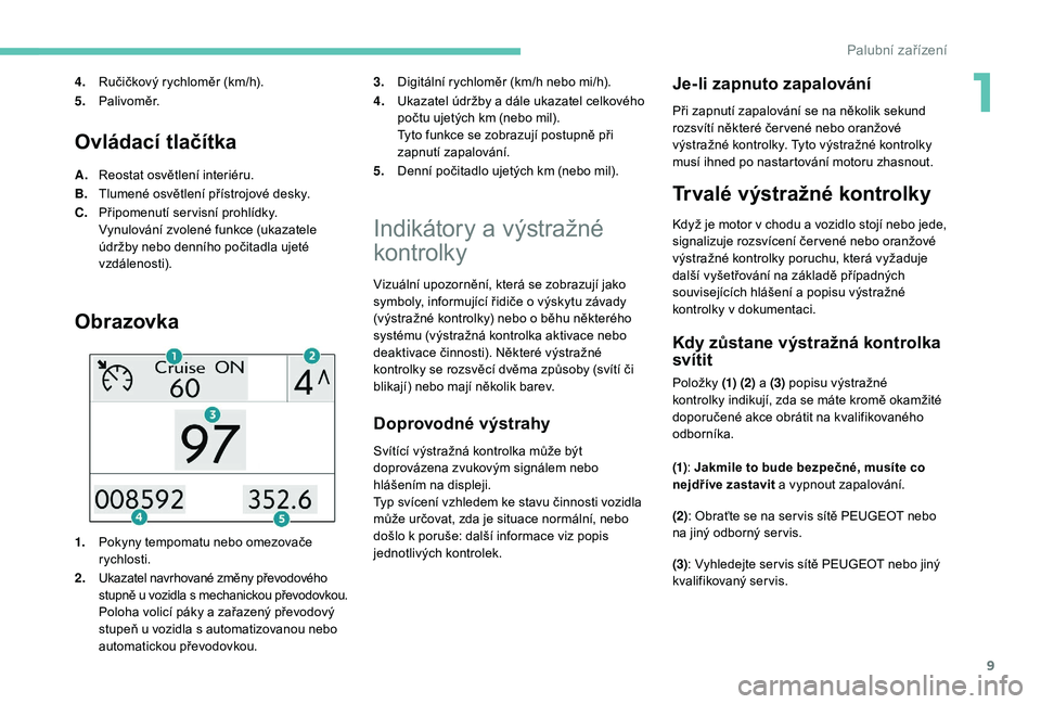 PEUGEOT 2008 2018  Návod na použití (in Czech) 9
Ovládací tlačítka
A.Reostat osvětlení interiéru.
B. Tlumené osvětlení přístrojové desky.
C. Připomenutí servisní prohlídky.
Vynulování zvolené funkce (ukazatele 
údržby nebo de