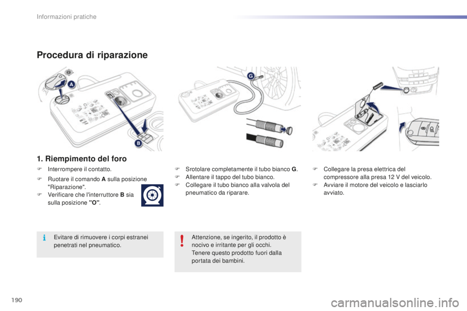 PEUGEOT 2008 2016 Manuale duso (in Italian) 190
2008_it_Chap09_info-pratiques_ed01-2016
Procedura di riparazione
1. Riempimento del foro
F Srotolare completamente il tubo bianco G.
F A llentare il tappo del tubo bianco.
F
C
ollegare il tubo PEUGEOT 2008 2016 Manuale duso (in Italian) 190
2008_it_Chap09_info-pratiques_ed01-2016
Procedura di riparazione
1. Riempimento del foro
F Srotolare completamente il tubo bianco G.
F A llentare il tappo del tubo bianco.
F
C
ollegare il tubo