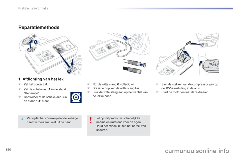 PEUGEOT 2008 2016 Instructieboekje (in Dutch) 190
2008_nl_Chap09_info-pratiques_ed01-2016
Reparatiemethode
1. Afdichting van het lek
F Rol de witte slang G volledig uit.
F D raai de dop van de witte slang los.
F
S
luit de witte slang aan op he PEUGEOT 2008 2016 Instructieboekje (in Dutch) 190
2008_nl_Chap09_info-pratiques_ed01-2016
Reparatiemethode
1. Afdichting van het lek
F Rol de witte slang G volledig uit.
F D raai de dop van de witte slang los.
F
S
luit de witte slang aan op he