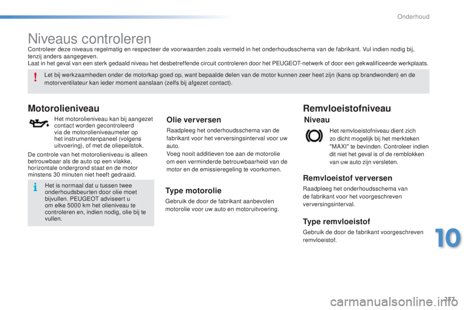 PEUGEOT 2008 2016  Instructieboekje (in Dutch) 237
2008_nl_Chap10_verifications_ed01-2016
Niveaus controleren
Motorolieniveau
Het motorolieniveau kan bij aangezet 
contact worden gecontroleerd 
via de motorolieniveaumeter op 
het instrumentenpanee