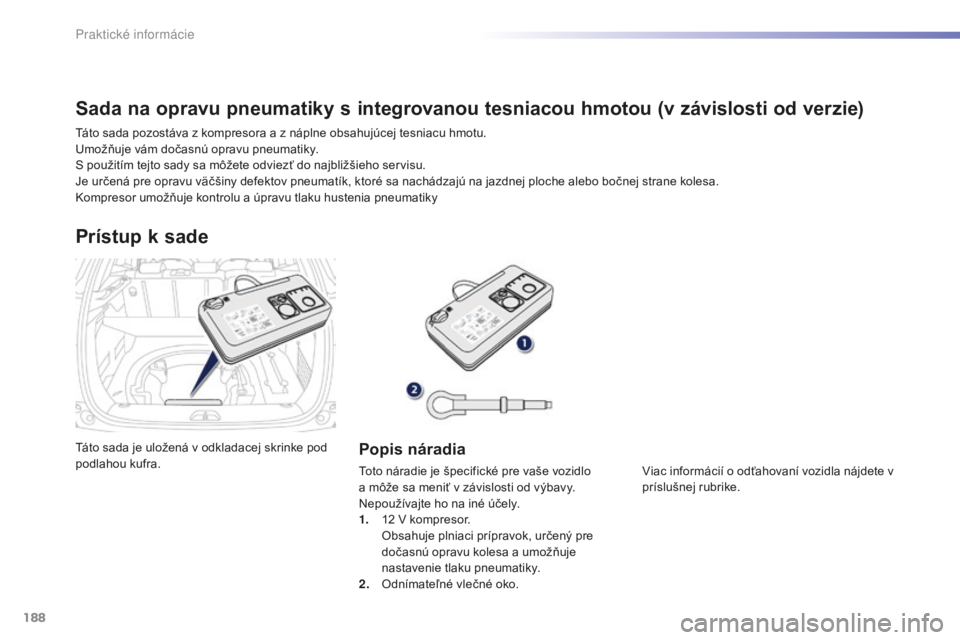 PEUGEOT 2008 2016  Návod na použitie (in Slovakian) 188
2008_sk_Chap09_info-pratiques_ed01-2016
Táto sada je uložená v odkladacej skrinke pod 
podlahou kufra.
Prístup k sade
Popis náradia
Toto náradie je špecifické pre vaše vozidlo 
a môže s