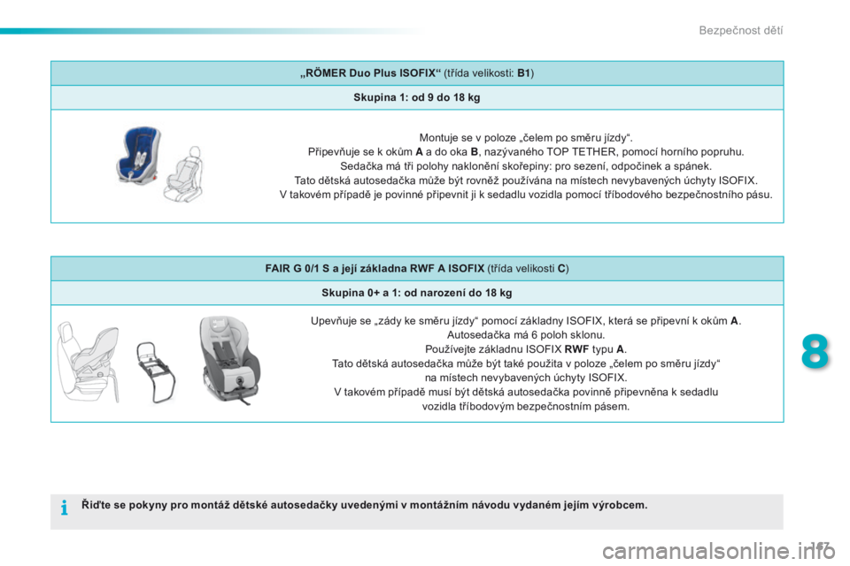 PEUGEOT 2008 2016  Návod na použití (in Czech) 167
2008_cs_Chap08_securite-enfants_ed01-2016
„RÖMER Duo Plus ISOFIX“ (třída velikosti: B1)
Skupina 1: od 9   do 18   kg
Montuje se v poloze „čelem po směru jízdy“.
Připevňuje se k ok�