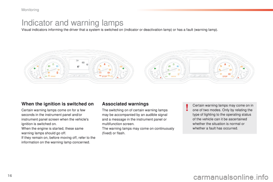 PEUGEOT 2008 2015  Owners Manual 16
Indicator and warning lamps
Certain warning lamps may come on in 
one of two modes. Only by relating the 
type of lighting to the operating status 
of the vehicle can it be ascertained 
whether the