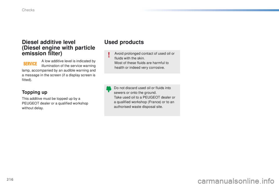 PEUGEOT 2008 2015  Owners Manual 216
2008_en_Chap10_verifications_ed01-2015
Avoid prolonged contact of used oil or 
fluids with the skin.
Most of these fluids are harmful to 
health or indeed very corrosive.
Do not discard used oil o