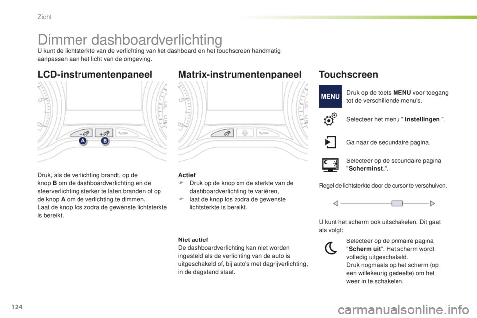 PEUGEOT 2008 2015  Instructieboekje (in Dutch) 124
2008_nl_Chap06_visibilite_ed01-2015
Dimmer dashboardverlichtingU kunt de lichtsterkte van de verlichting van het dashboard en het touchscreen handmatig 
aanpassen aan het licht van de omgeving.
Dr