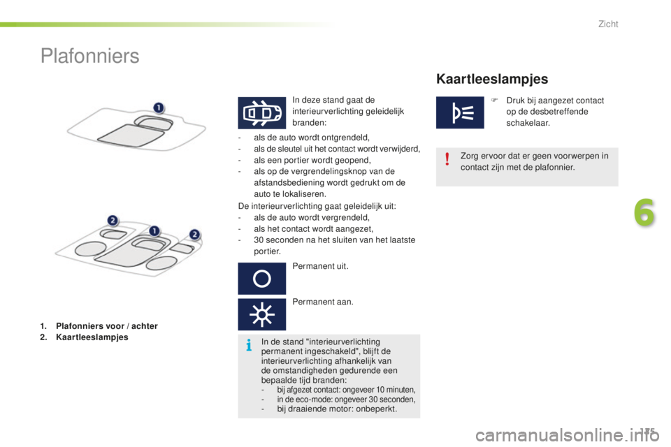 PEUGEOT 2008 2015  Instructieboekje (in Dutch) 125
2008_nl_Chap06_visibilite_ed01-2015
Plafonniers
In deze stand gaat de 
interieurverlichting geleidelijk 
branden:Zorg ervoor dat er geen voor werpen in 
contact zijn met de plafonnier.
-
 
a

ls d