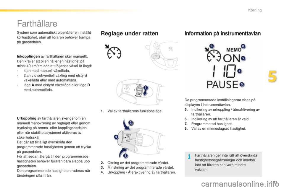 PEUGEOT 2008 2015  Bruksanvisningar (in Swedish) 101
2008_sv_Chap05_conduite_ed01-2015
Farthållare
System som automatiskt bibehåller en inställd 
körhastighet, utan att föraren behöver trampa 
på gaspedalen.
Urkoppling av farthållaren sker g