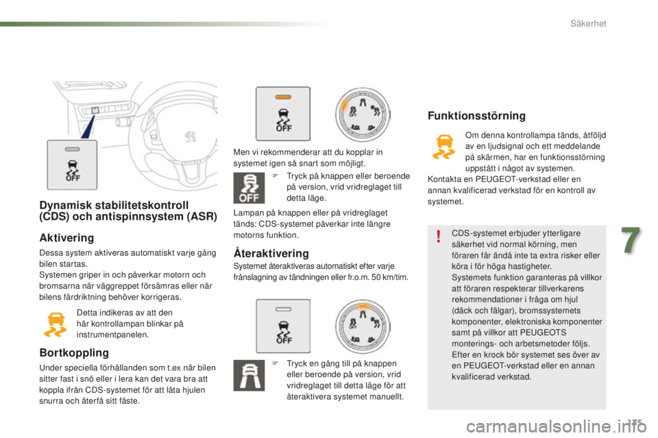 PEUGEOT 2008 2015  Bruksanvisningar (in Swedish) 135
2008_sv_Chap07_securite_ed01-2015
Dynamisk stabilitetskontroll 
(CDS) och antispinnsystem (ASR)
Aktivering
Dessa system aktiveras automatiskt varje gång 
bilen startas.
Systemen griper in och på