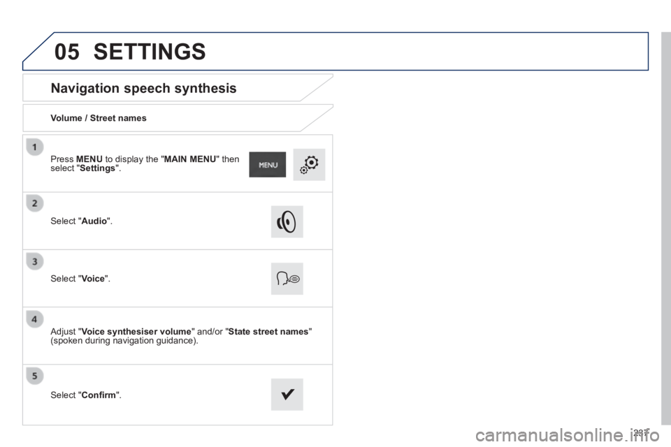 PEUGEOT 2008 2014  Owners Manual 05
237
      Navigation  speech  synthesis 
  Volume  /  Street  names  
  Select  " Audio ".  
  Select  " Voice ".  
  Adjust  " Voice synthesiser volume " and/or " State street names " (spoken duri