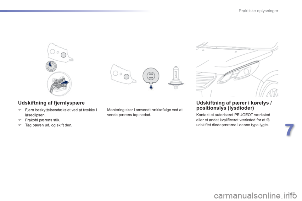 PEUGEOT 2008 2014  Brugsanvisning (in Danish) 167
7
Praktiske oplysninger
  Udskiftning  af  fjernlyspære Udskiftning af pærer i kørelys / positionslys (lysdioder) 
 Kontakt et autoriseret PEUGEOT værksted eller et andet kvalificeret værkste