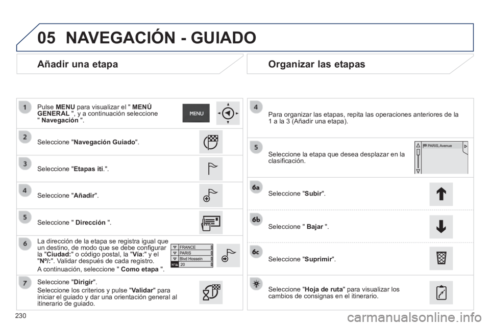 PEUGEOT 2008 2014 Manual del propietario (in Spanish) 05
230
Añadir una etapa Organizar las etapas
Seleccione "Navegación Guiado".
Seleccione "Etapas iti.".
Seleccione "Añadir".
La dirección de la etapa se registra igual que PEUGEOT 2008 2014 Manual del propietario (in Spanish) 05
230
Añadir una etapa Organizar las etapas
Seleccione "Navegación Guiado".
Seleccione "Etapas iti.".
Seleccione "Añadir".
La dirección de la etapa se registra igual que