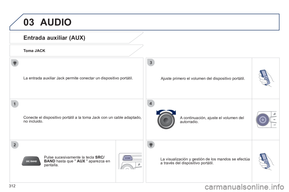PEUGEOT 2008 2014 Manual del propietario (in Spanish) 03
312
AUDIO
Entrada auxiliar (AUX)
Toma JACK
Conecte el dispositivo portátil a la toma Jack con un cable adaptado,\
no incluido.
La entrada auxiliar Jack permite conecta PEUGEOT 2008 2014 Manual del propietario (in Spanish) 03
312
AUDIO
Entrada auxiliar (AUX)
Toma JACK
Conecte el dispositivo portátil a la toma Jack con un cable adaptado,\
no incluido.
La entrada auxiliar Jack permite conecta