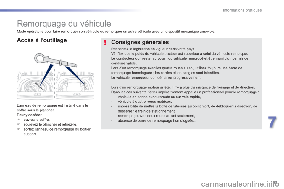 PEUGEOT 2008 2014  Manuel du propriétaire (in French) 183
7
Informations pratiques
      
Remorquage du véhicule 
  Accès  à  l’outillage 
 L’anneau de remorquage est installé dans le coffre sous le plancher.  Pour y accéder :    ouvrez le co