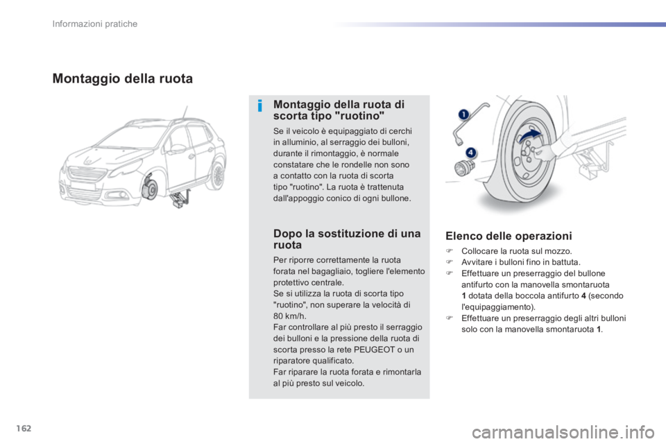 PEUGEOT 2008 2014  Manuale duso (in Italian) 162
Informazioni pratiche
  Montaggio  della  ruota 
  Montaggio della ruota di scorta tipo "ruotino" 
 Se il veicolo è equipaggiato di cerchi in alluminio, al serraggio dei bulloni, durante il rimon