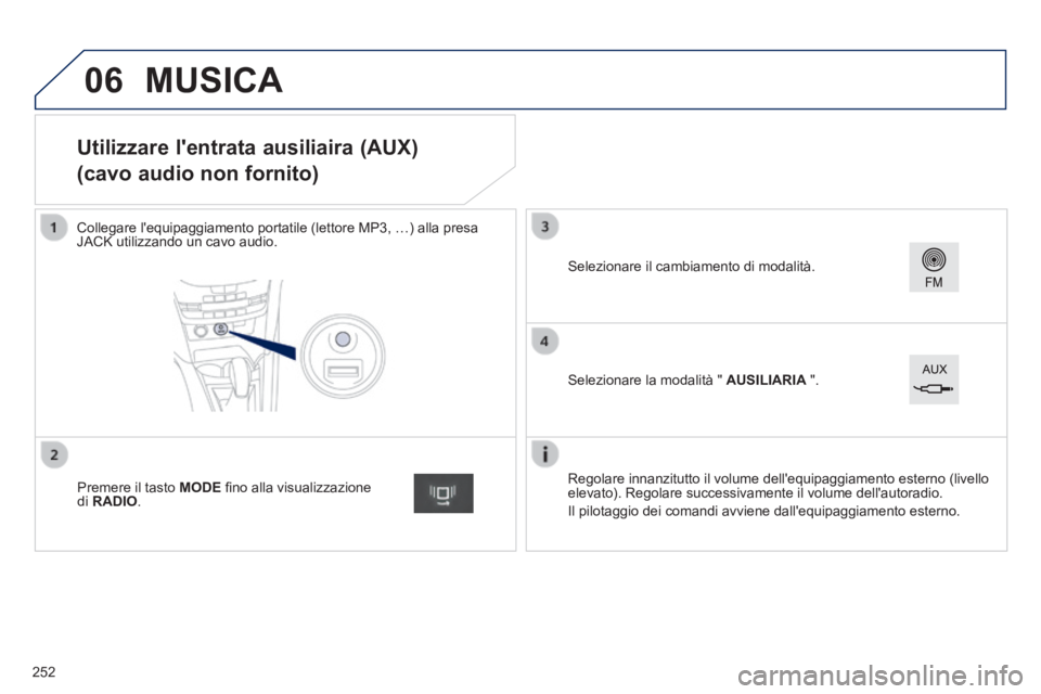 PEUGEOT 2008 2014  Manuale duso (in Italian) 06
                   Utilizzare lentrata ausiliaira (AUX)  
(cavo audio non fornito) 
  Collegare lequipaggiamento portatile (lettore MP3, …) alla presa JACK utilizzando un cavo audio.  
  Regola
