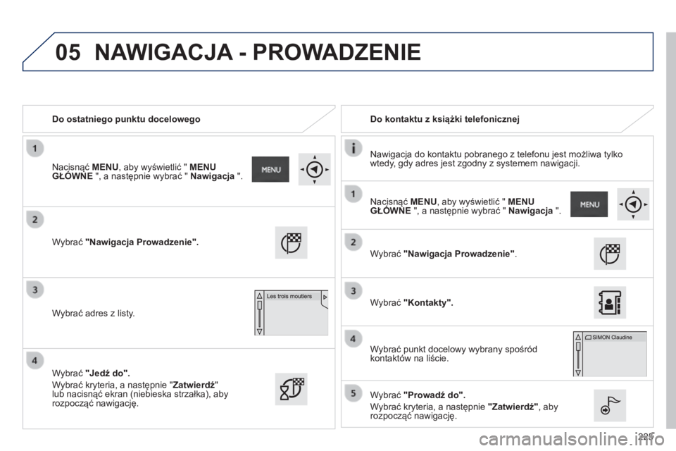 PEUGEOT 2008 2014 Instrukcja obsługi (in Polish) 05
225
Do ostatniego punktu docelowego Do kontaktu z książki telefonicznej
Nawigacja do kontaktu pobranego z telefonu jest możliwa tylko wtedy, gdy adres jest zgodny z systemem nawigacji PEUGEOT 2008 2014 Instrukcja obsługi (in Polish) 05
225
Do ostatniego punktu docelowego Do kontaktu z książki telefonicznej
Nawigacja do kontaktu pobranego z telefonu jest możliwa tylko wtedy, gdy adres jest zgodny z systemem nawigacji