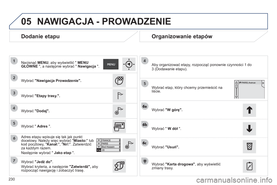 PEUGEOT 2008 2014 Instrukcja obsługi (in Polish) 05
230
Dodanie etapu Organizowanie etapów
Wybrać "Nawigacja Prowadzenie".
Wybrać "Etapy trasy.".
Wybrać "Dodaj".
Adres etapu wpisuje się tak jak punkt doce PEUGEOT 2008 2014 Instrukcja obsługi (in Polish) 05
230
Dodanie etapu Organizowanie etapów
Wybrać "Nawigacja Prowadzenie".
Wybrać "Etapy trasy.".
Wybrać "Dodaj".
Adres etapu wpisuje się tak jak punkt doce