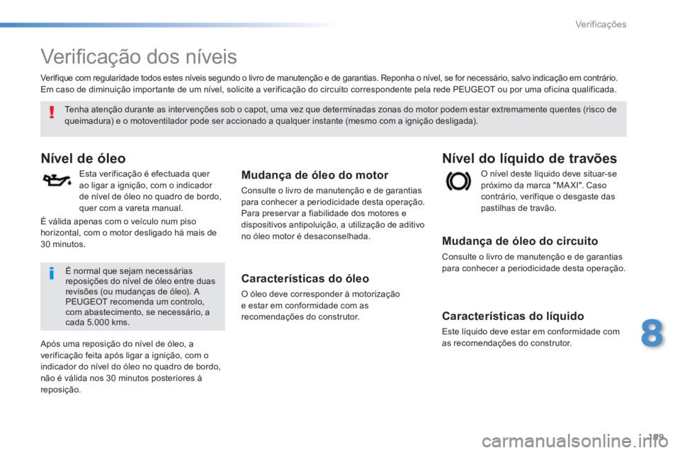 PEUGEOT 2008 2014  Manual de utilização (in Portuguese) 199
8
Verificações
       V e r i ﬁ  c a ç ã o   d o s   n í v e i s   
Nível de óleo 
  Esta verificação é efectuada quer ao ligar a ignição, com o indicador de nível de óleo no quadr