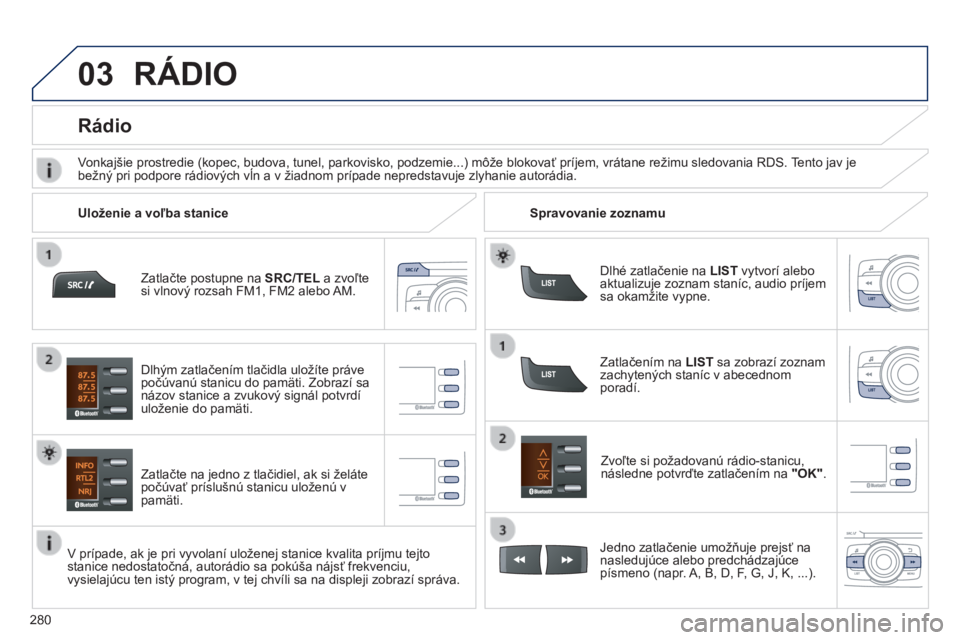 PEUGEOT 2008 2014  Návod na použitie (in Slovakian) 03
280
  Zatlačte postupne na  SRC/TEL  a zvoľte si vlnový rozsah FM1, FM2 alebo AM.  
  Zatlačte na jedno z tlačidiel, ak si želáte počúvať príslušnú stanicu uloženú v pamäti. 
  Zvo