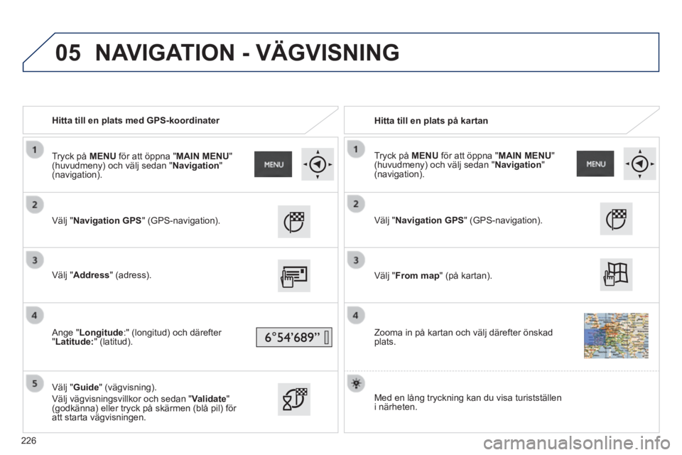 PEUGEOT 2008 2014 Bruksanvisningar (in Swedish) 05
Hitta till en plats med GPS-koordinater Hitta till en plats på kartan
Välj "Navigation GPS" (GPS-navigation).
Välj "Address" (adress).
Ange "Longitude:" (longitud) och d PEUGEOT 2008 2014 Bruksanvisningar (in Swedish) 05
Hitta till en plats med GPS-koordinater Hitta till en plats på kartan
Välj "Navigation GPS" (GPS-navigation).
Välj "Address" (adress).
Ange "Longitude:" (longitud) och d