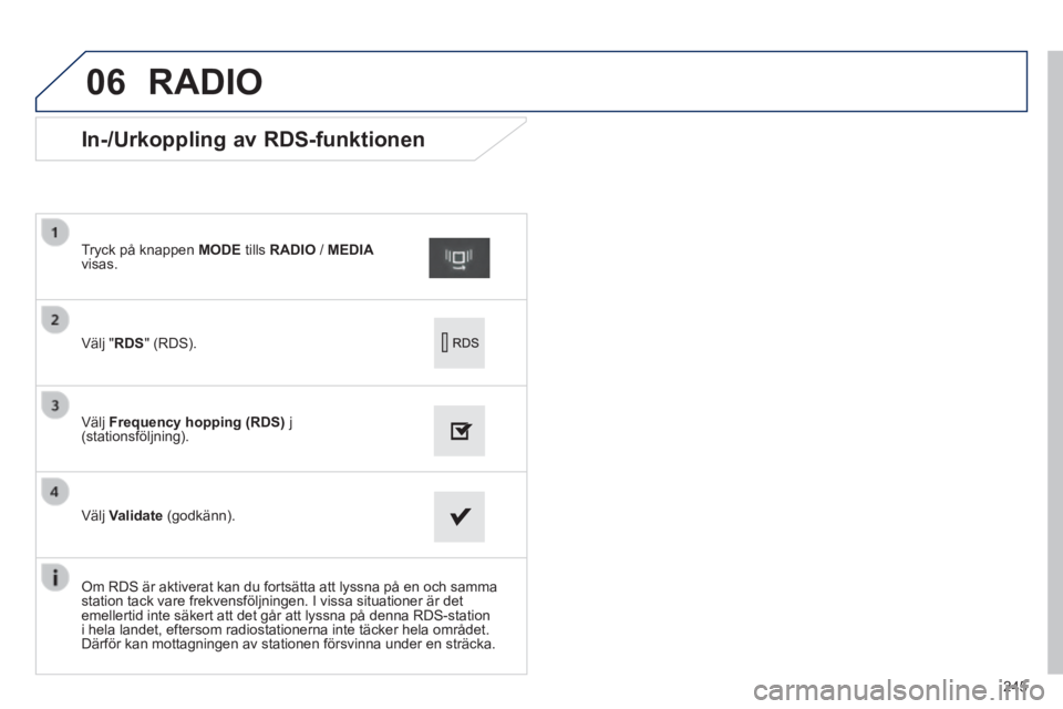 PEUGEOT 2008 2014 Bruksanvisningar (in Swedish) 06
245
In-/Urkoppling av RDS-funktionen
Välj " RDS " (RDS).
Tryck på knappen MODE tills RADIO / MEDIAvisas.
Välj Frequency hopping (RDS) j (stationsföljning).
PEUGEOT 2008 2014 Bruksanvisningar (in Swedish) 06
245
In-/Urkoppling av RDS-funktionen
Välj " RDS " (RDS).
Tryck på knappen MODE tills RADIO / MEDIAvisas.
Välj Frequency hopping (RDS) j (stationsföljning).